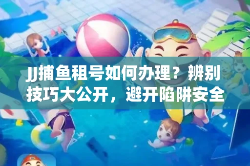 JJ捕鱼租号如何办理？辨别技巧大公开，避开陷阱安全玩