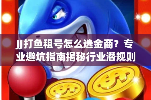 JJ打鱼租号怎么选金商？专业避坑指南揭秘行业潜规则