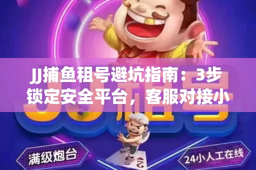 JJ捕鱼租号避坑指南：3步锁定安全平台，客服对接小技巧全公开